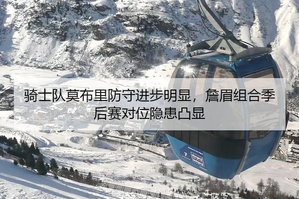骑士队莫布里防守进步明显，詹眉组合季后赛对位隐患凸显